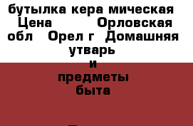 бутылка кера мическая › Цена ­ 300 - Орловская обл., Орел г. Домашняя утварь и предметы быта » Посуда и кухонные принадлежности   